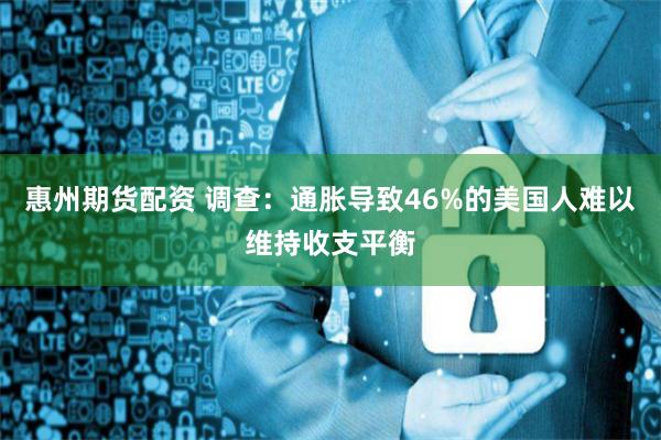 惠州期货配资 调查：通胀导致46%的美国人难以维持收支平衡