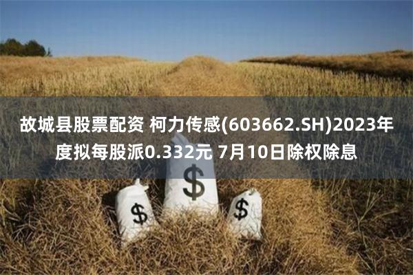 故城县股票配资 柯力传感(603662.SH)2023年度拟每股派0.332元 7月10日除权除息
