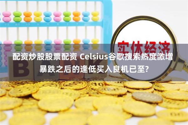 配资炒股股票配资 Celsius谷歌搜索热度激增 暴跌之后的逢低买入良机已至?