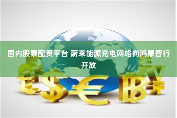 国内股票配资平台 蔚来能源充电网络向鸿蒙智行开放