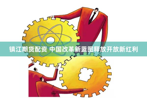 镇江期货配资 中国改革新蓝图释放开放新红利