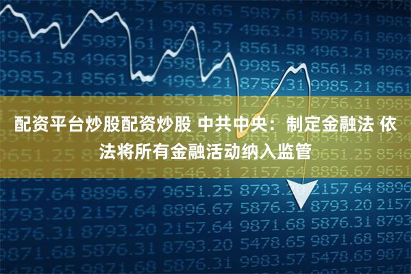 配资平台炒股配资炒股 中共中央：制定金融法 依法将所有金融活动纳入监管