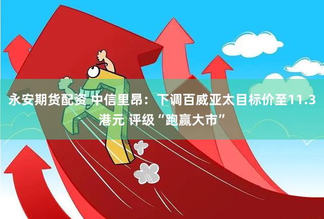 永安期货配资 中信里昂：下调百威亚太目标价至11.3港元 评级“跑赢大市”