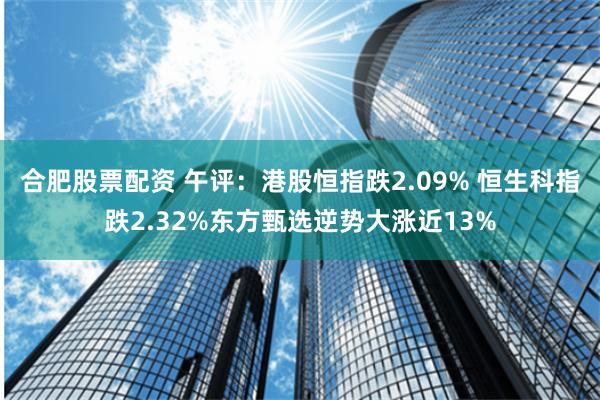 合肥股票配资 午评：港股恒指跌2.09% 恒生科指跌2.32%东方甄选逆势大涨近13%