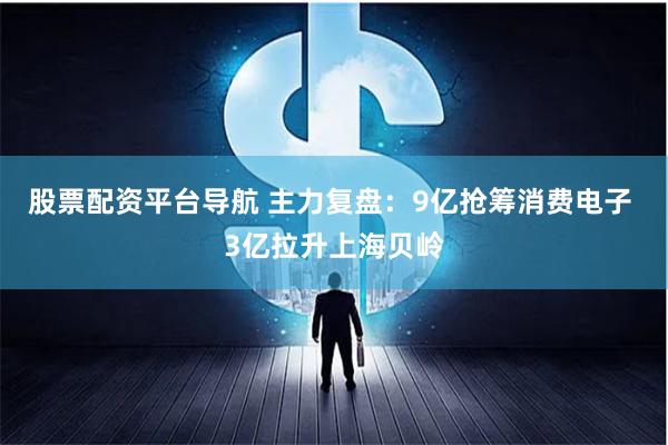股票配资平台导航 主力复盘：9亿抢筹消费电子 3亿拉升上海贝岭
