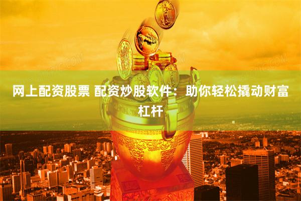 网上配资股票 配资炒股软件：助你轻松撬动财富杠杆