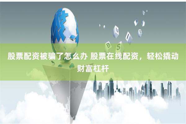 股票配资被骗了怎么办 股票在线配资，轻松撬动财富杠杆
