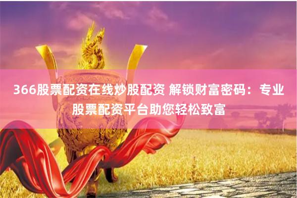 366股票配资在线炒股配资 解锁财富密码：专业股票配资平台助您轻松致富