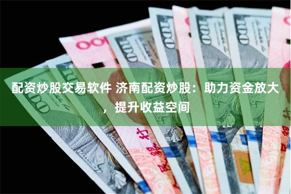 配资炒股交易软件 济南配资炒股：助力资金放大，提升收益空间