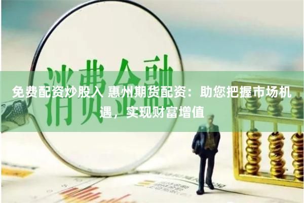免费配资炒股入 惠州期货配资：助您把握市场机遇，实现财富增值