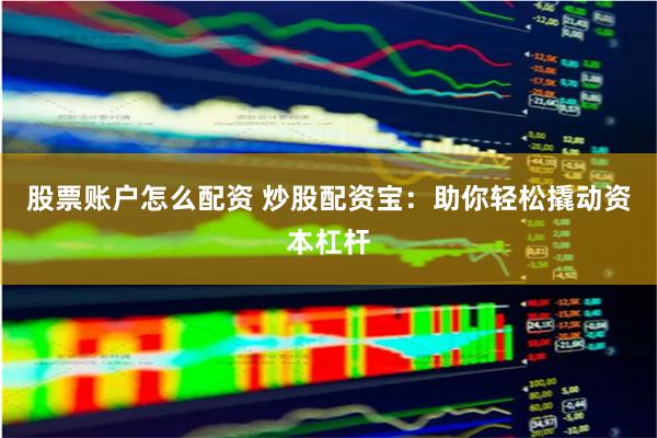 股票账户怎么配资 炒股配资宝：助你轻松撬动资本杠杆