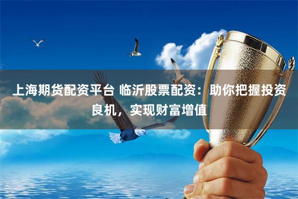 上海期货配资平台 临沂股票配资：助你把握投资良机，实现财富增值