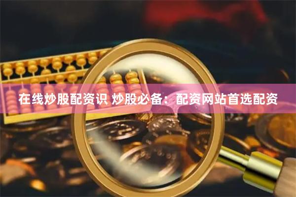 在线炒股配资识 炒股必备：配资网站首选配资