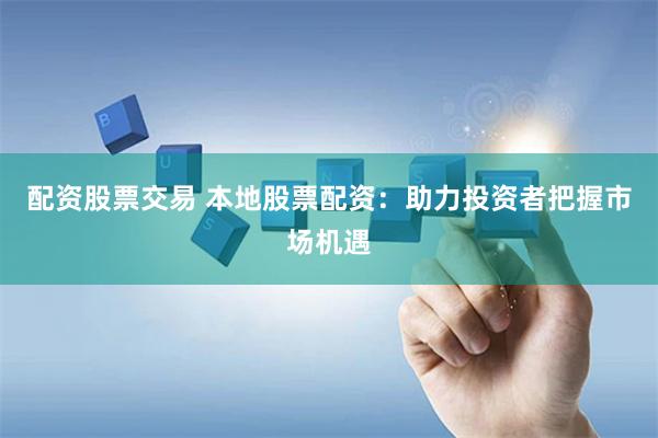 配资股票交易 本地股票配资：助力投资者把握市场机遇
