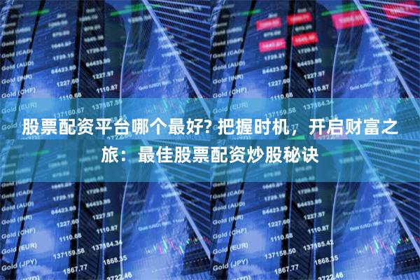 股票配资平台哪个最好? 把握时机，开启财富之旅：最佳股票配资炒股秘诀