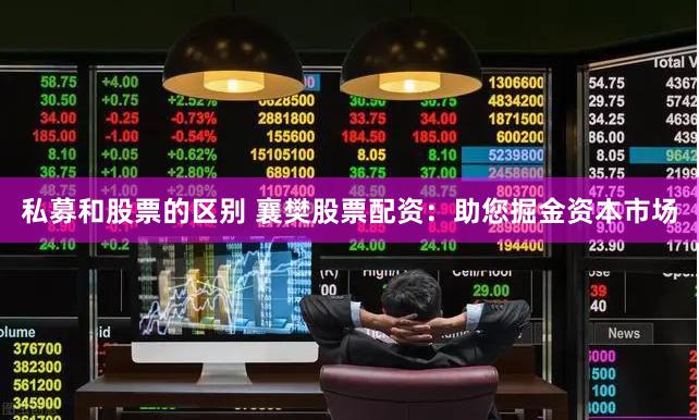 私募和股票的区别 襄樊股票配资：助您掘金资本市场