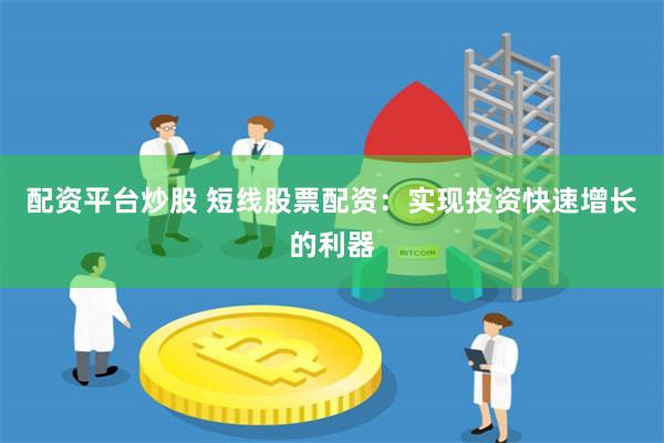 配资平台炒股 短线股票配资：实现投资快速增长的利器