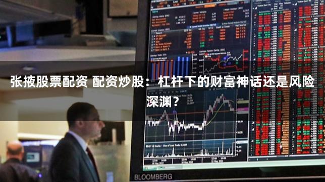 张掖股票配资 配资炒股：杠杆下的财富神话还是风险深渊？