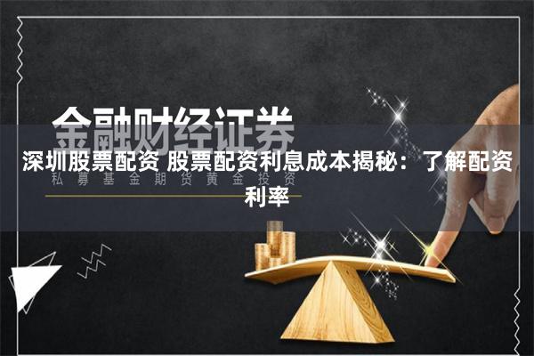 深圳股票配资 股票配资利息成本揭秘：了解配资利率