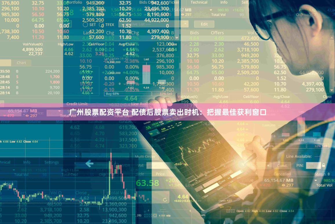 广州股票配资平台 配债后股票卖出时机：把握最佳获利窗口