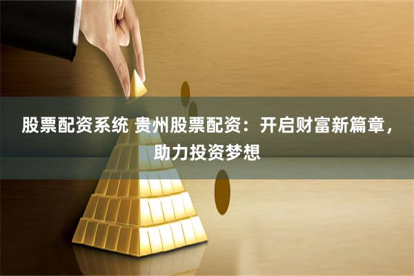 股票配资系统 贵州股票配资：开启财富新篇章，助力投资梦想