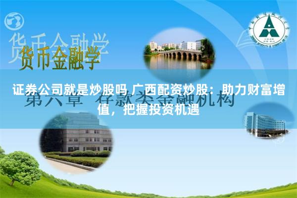 证券公司就是炒股吗 广西配资炒股：助力财富增值，把握投资机遇