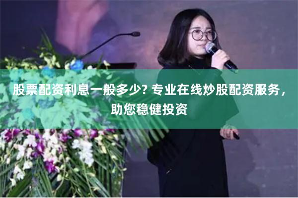 股票配资利息一般多少? 专业在线炒股配资服务，助您稳健投资