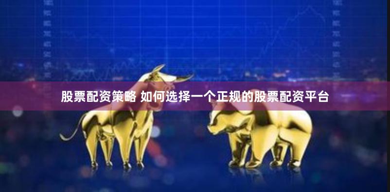 股票配资策略 如何选择一个正规的股票配资平台