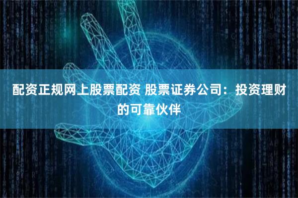 配资正规网上股票配资 股票证券公司：投资理财的可靠伙伴