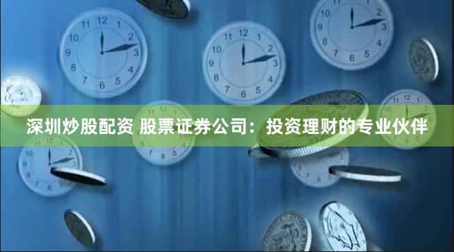 深圳炒股配资 股票证券公司：投资理财的专业伙伴
