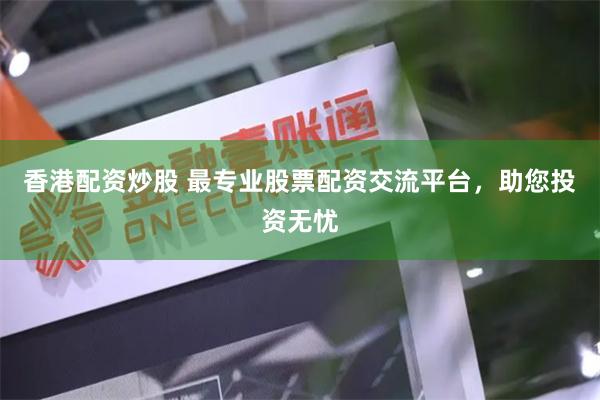 香港配资炒股 最专业股票配资交流平台，助您投资无忧