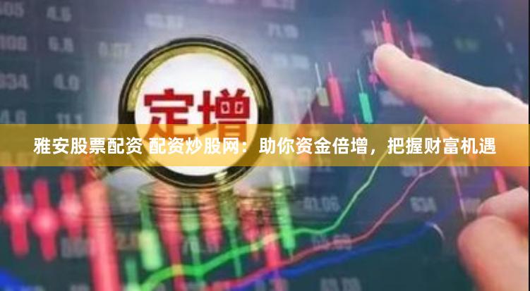 雅安股票配资 配资炒股网：助你资金倍增，把握财富机遇