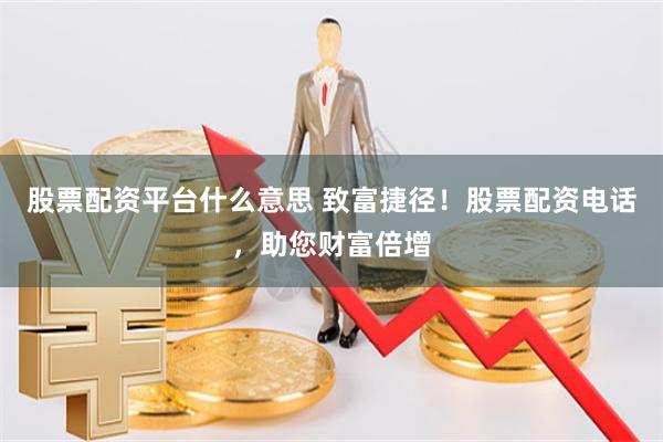 股票配资平台什么意思 致富捷径！股票配资电话，助您财富倍增