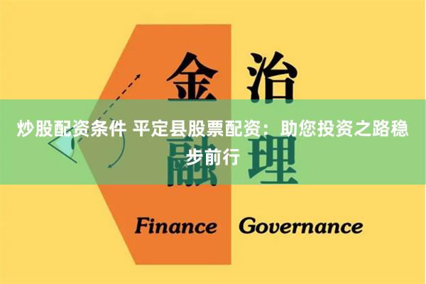 炒股配资条件 平定县股票配资：助您投资之路稳步前行