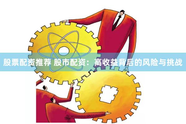 股票配资推荐 股市配资：高收益背后的风险与挑战