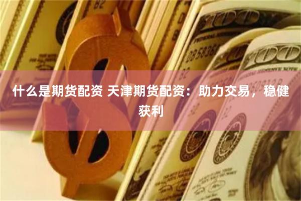 什么是期货配资 天津期货配资：助力交易，稳健获利
