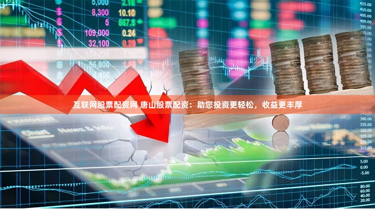 互联网股票配资网 唐山股票配资：助您投资更轻松，收益更丰厚