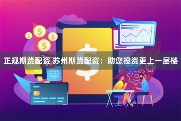 正规期货配资 苏州期货配资：助您投资更上一层楼