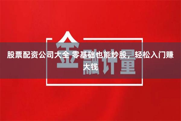 股票配资公司大全 零基础也能炒股，轻松入门赚大钱