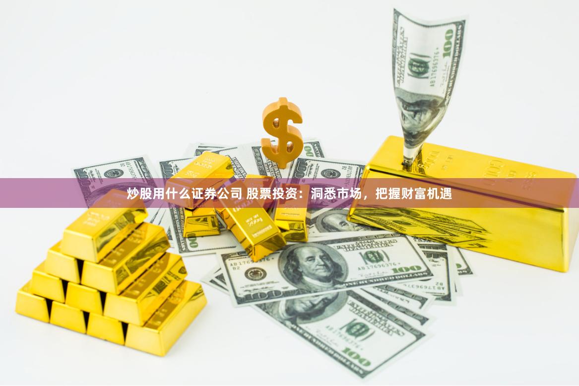 炒股用什么证券公司 股票投资：洞悉市场，把握财富机遇