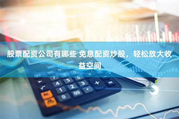 股票配资公司有哪些 免息配资炒股，轻松放大收益空间