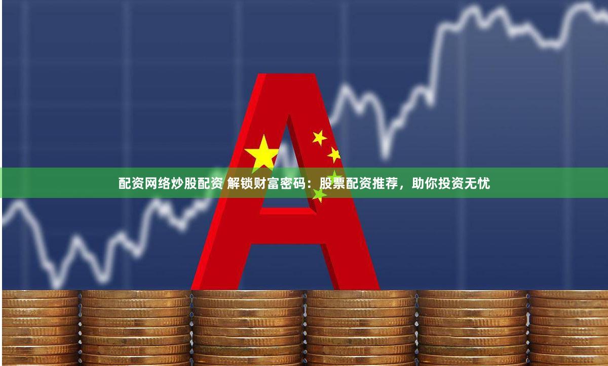 配资网络炒股配资 解锁财富密码：股票配资推荐，助你投资无忧