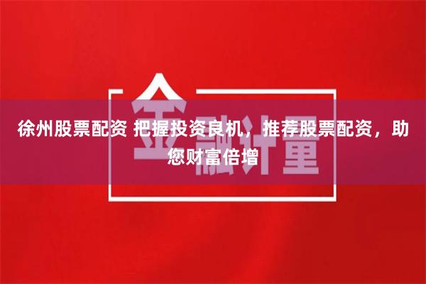 徐州股票配资 把握投资良机，推荐股票配资，助您财富倍增