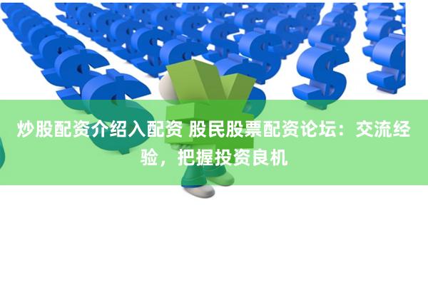 炒股配资介绍入配资 股民股票配资论坛：交流经验，把握投资良机