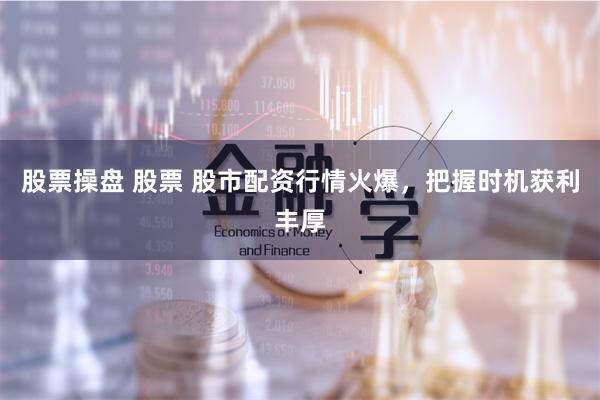 股票操盘 股票 股市配资行情火爆，把握时机获利丰厚