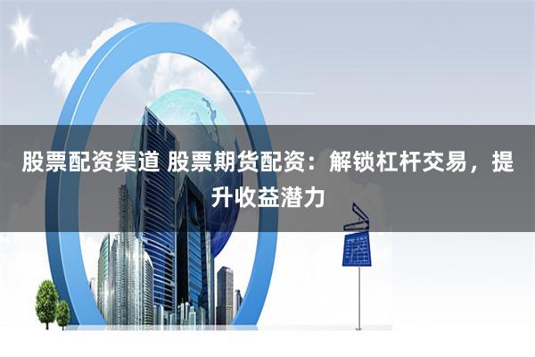 股票配资渠道 股票期货配资：解锁杠杆交易，提升收益潜力