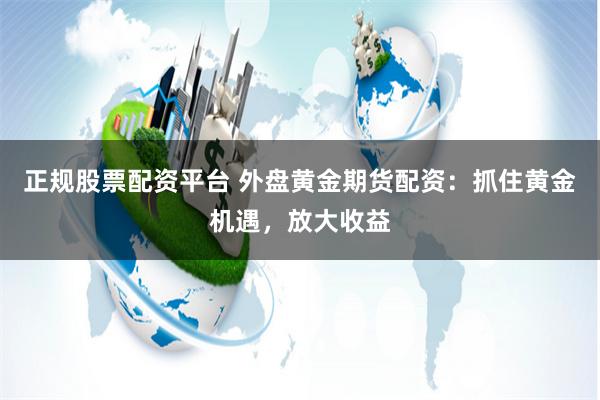 正规股票配资平台 外盘黄金期货配资：抓住黄金机遇，放大收益