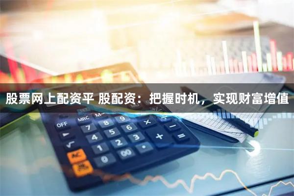 股票网上配资平 股配资：把握时机，实现财富增值