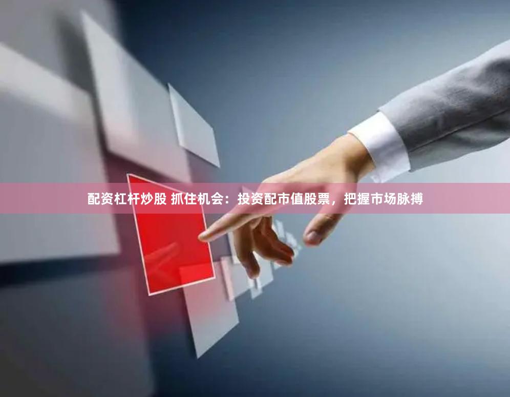 配资杠杆炒股 抓住机会：投资配市值股票，把握市场脉搏