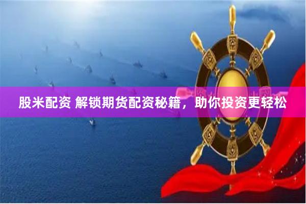 股米配资 解锁期货配资秘籍，助你投资更轻松